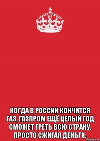  когда в россии кончится газ, газпром ещё целый год сможет греть всю страну, просто сжигая деньги.