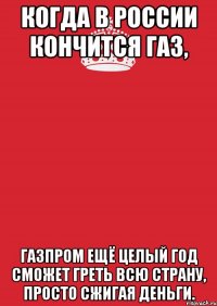 когда в россии кончится газ, газпром ещё целый год сможет греть всю страну, просто сжигая деньги.