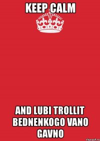 keep calm and lubi trollit bednenkogo vano gavno