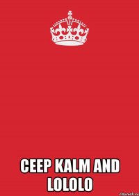  ceep kalm and lololo