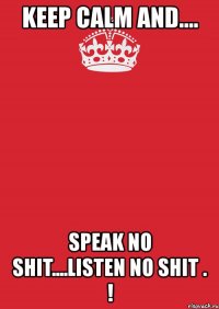 keep calm and.... speak no shit....listen no shit . !