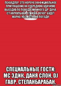 лехаадлер. это короче оффициальное приглашение на очередную удачную выездку по поводу кириного др. дача. ст.караульная. 17июня. вечер. будет жарко, несмотря на погоду! специальные гости: мс эдик, даня слон, dj гавр, степанбарабан.