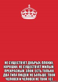  не существует добрых, плохих, хороших. не существует милый, прекрасный, злой. есть только два типа людей, не больше: твой человек и человек не твой. (с)