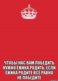  чтобы нас вам победить нужно ёжика родить, если ёжика родите всё равно не победите