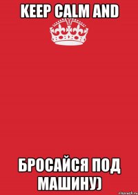 keep calm and бросайся под машину)