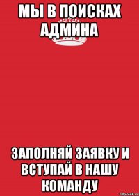 мы в поисках админа заполняй заявку и вступай в нашу команду