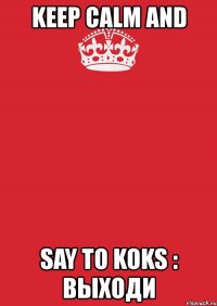 keep calm and say to koks : выходи