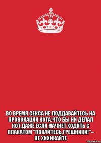  во время секса не поддавайтесь на провокации кота.что бы ни делал кот,даже если начнет ходить с плакатом "покайтесь,грешники!"– не хихикайте