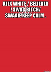 alex white / belieber ! swag bitch/ swagie keep calm . 