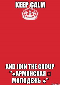 keep calm and join the group "♠армянская ✣ молодежь ♠"