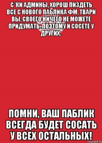 с*ки админы, хорош пиздеть все с нового паблика фм, твари вы, своего ничего не можете придумать. поэтому и сосете у других. помни, ваш паблик всегда будет сосать у всех остальных!