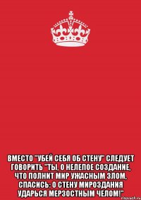  вместо "убей себя об стену" следует говорить "ты, о нелепое создание, что полнит мир ужасным злом, спасись: о стену мироздания ударься мерзостным челом!"