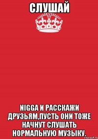 слушай nigga и расскажи друзьям,пусть они тоже начнут слушать нормальную музыку.