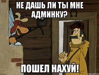 не дашь ли ты мне админку? пошел нахуй!