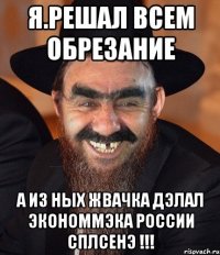 я.решал всем обрезание а из ных жвачка дэлал экономмэка россии сплсенэ !!!