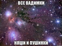 все вадимки няши и пушинки