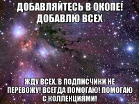 добавляйтесь в окопе! добавлю всех жду всех, в подписчики не перевожу! всегда помогаю! помогаю с коллекциями!