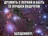 дружить с леркой и быть её лучшей подругой бесценно!!!:*