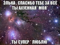 элька , спасибо тебе за всё ты ахуенная* моя* ты супер * люблю*