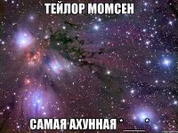 тейлор момсен самая ахунная *___*