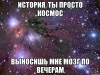 история, ты просто космос выносишь мне мозг по вечерам