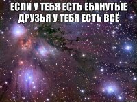 если у тебя есть ебанутые друзья у тебя есть всё 