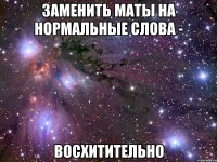 заменить маты на нормальные слова - восхитительно