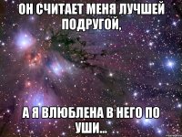 он считает меня лучшей подругой, а я влюблена в него по уши...