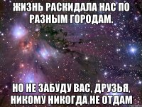 жизнь раскидала нас по разным городам. но не забуду вас, друзья, никому никогда не отдам