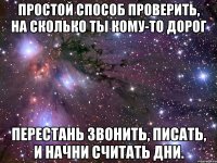 простой способ проверить, на сколько ты кому-то дорог перестань звонить, писать, и начни считать дни.