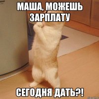 маша, можешь зарплату сегодня дать?!