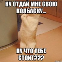 ну отдай мне свою колбаску... ну что тебе стоит???