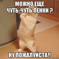 можно еще чуть-чуть пенки ? ну пожалуйста!!