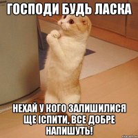 господи будь ласка нехай у кого залишилися ще іспити, все добре напишуть!