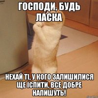 господи, будь ласка нехай ті, у кого залишилися ще іспити, все добре напишуть!