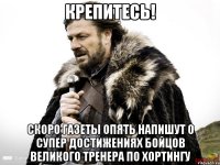 крепитесь! скоро газеты опять напишут о супер достижениях бойцов великого тренера по хортингу