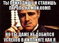 ты приходишь и ставишь пароль на мой комп но ты даже не добился успехов в киллинге как я