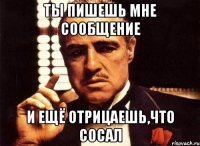 ты пишешь мне сообщение и ещё отрицаешь,что сосал