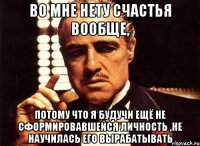 во мне нету счастья вообще, потому что я будучи ещё не сформировавшейся личность ,не научилась его вырабатывать