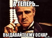 а теперь... выдавайте ему оскар..