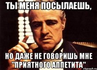 ты меня посылаешь, но даже не говоришь мне "приятного аппетита"