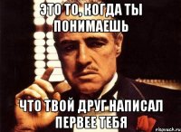 это то, когда ты понимаешь что твой друг написал первее тебя