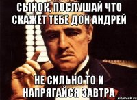 сынок, послушай что скажет тебе дон андрей не сильно то и напрягайся завтра