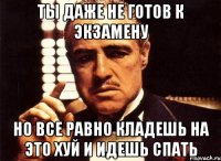 ты даже не готов к экзамену но все равно кладешь на это хуй и идешь спать