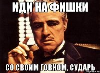 иди на фишки со своим говном, сударь