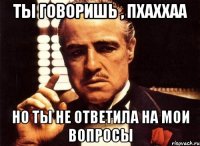 ты говоришь , пхаххаа но ты не ответила на мои вопросы