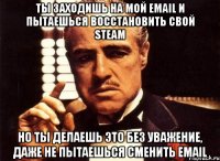 ты заходишь на мой email и пытаешься восстановить свой steam но ты делаешь это без уважение, даже не пытаешься сменить email