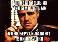 ты называешь их милыми детьми а они берут и лапают твои игрушки