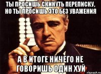 ты просишь скинуть переписку, но ты просишь это без уважения а в итоге ничего не говоришь один хуй