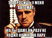 ты просишь у меня автомат, но ты даже ни разу не ходил ко мне на пару